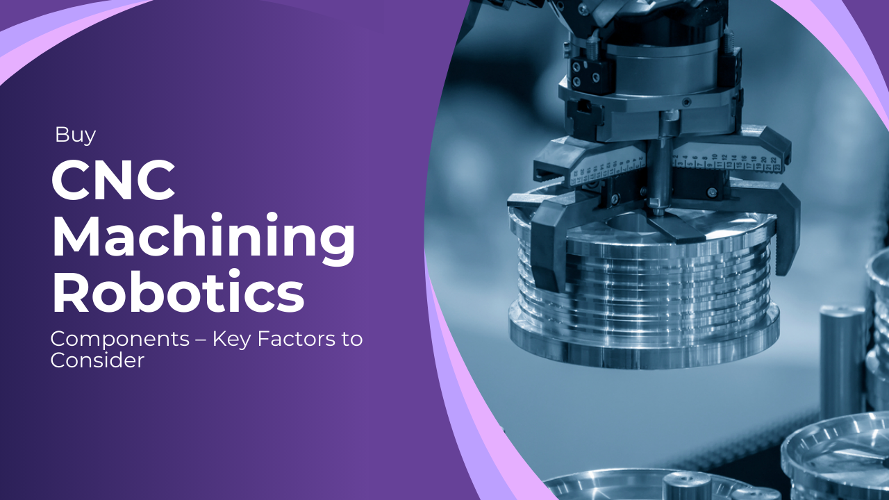 Buy CNC Machining Robotics Components – Key Factors to Consider
